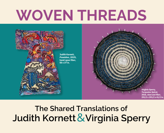  Woven Threads, The Shared Translations of Judith Kornett & Virginia Sperry, with two works from the exhibit: a colorful 2025 hand-spun fiber work, 50x37 in., titled Poseidon by Kornett, and a 2016 steel and fiber work, 29.5x29.5x4.5 in, title Turquoise Spiral by Sperry. 